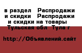  в раздел : Распродажи и скидки » Распродажи и скидки на товары . Тульская обл.,Тула г.